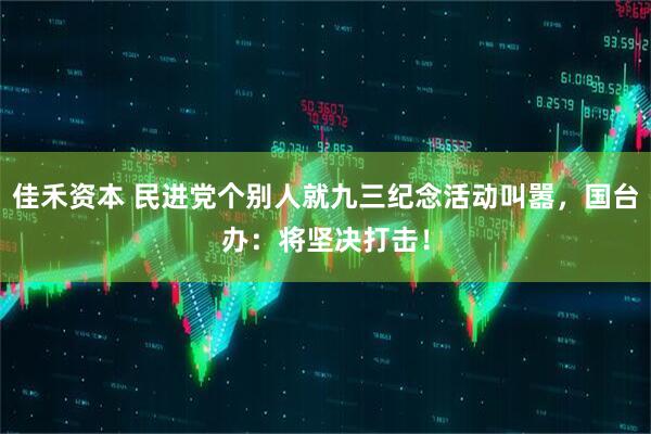 佳禾资本 民进党个别人就九三纪念活动叫嚣，国台办：将坚决打击！