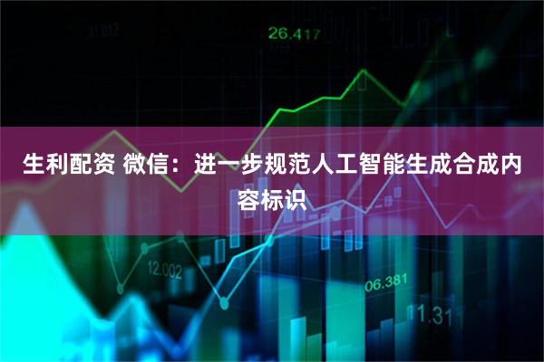 生利配资 微信：进一步规范人工智能生成合成内容标识