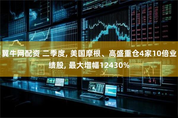 翼牛网配资 二季度, 美国摩根、高盛重仓4家10倍业绩股, 最大增幅12430%