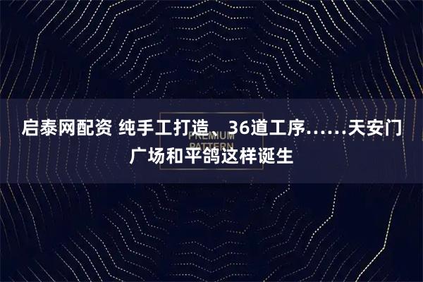 启泰网配资 纯手工打造、36道工序……天安门广场和平鸽这样诞生