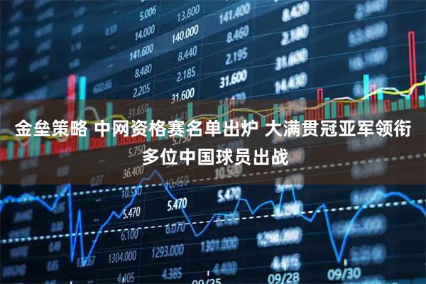 金垒策略 中网资格赛名单出炉 大满贯冠亚军领衔 多位中国球员出战