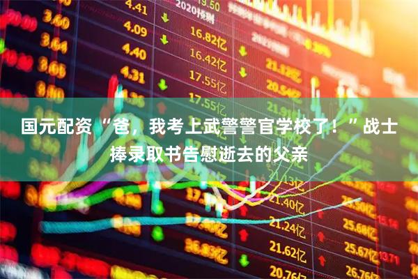 国元配资 “爸，我考上武警警官学校了！”战士捧录取书告慰逝去的父亲
