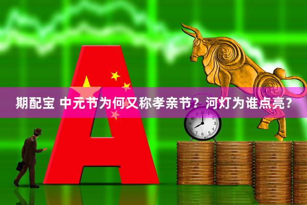 期配宝 中元节为何又称孝亲节？河灯为谁点亮？