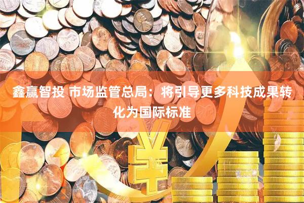 鑫赢智投 市场监管总局：将引导更多科技成果转化为国际标准