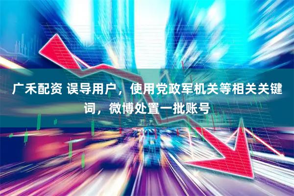 广禾配资 误导用户，使用党政军机关等相关关键词，微博处置一批账号