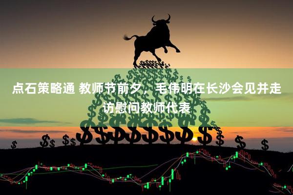 点石策略通 教师节前夕，毛伟明在长沙会见并走访慰问教师代表