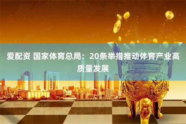爱配资 国家体育总局：20条举措推动体育产业高质量发展