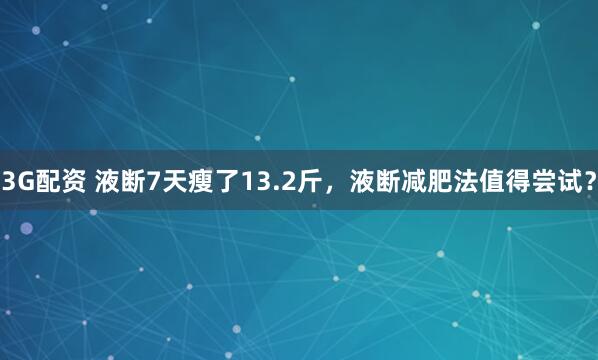 3G配资 液断7天瘦了13.2斤，液断减肥法值得尝试？