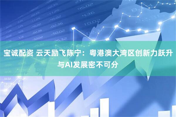 宝诚配资 云天励飞陈宁：粤港澳大湾区创新力跃升与AI发展密不可分