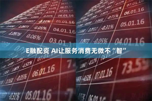 E融配资 AI让服务消费无微不“智”