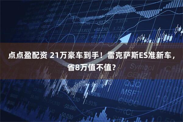 点点盈配资 21万豪车到手！雷克萨斯ES准新车，省8万值不值？