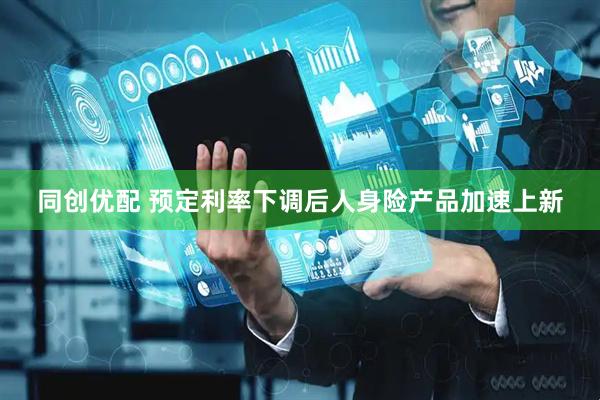 同创优配 预定利率下调后人身险产品加速上新