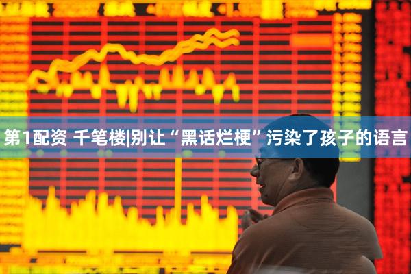 第1配资 千笔楼|别让“黑话烂梗”污染了孩子的语言
