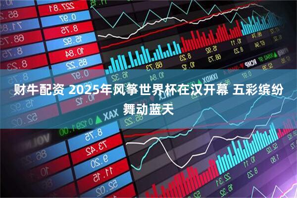 财牛配资 2025年风筝世界杯在汉开幕 五彩缤纷舞动蓝天