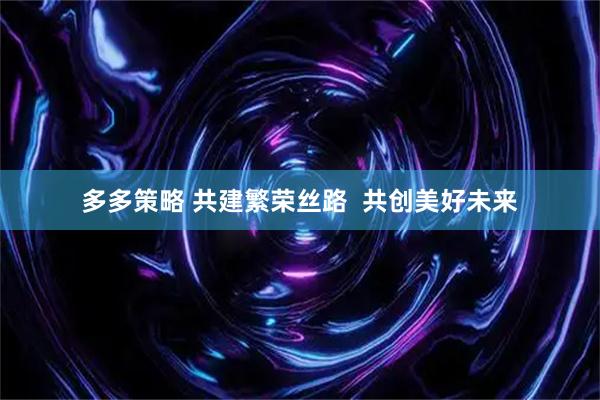 多多策略 共建繁荣丝路  共创美好未来