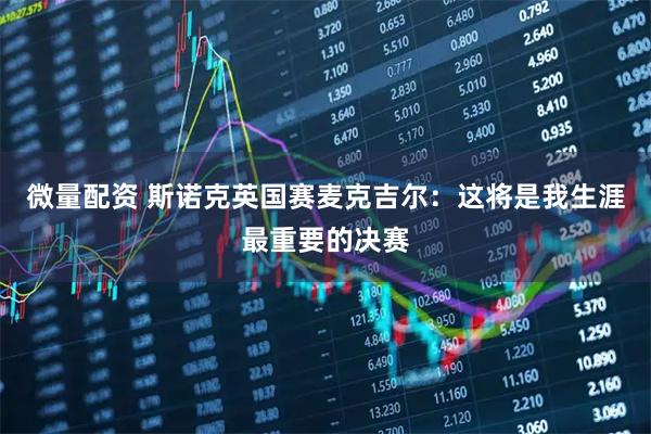 微量配资 斯诺克英国赛麦克吉尔：这将是我生涯最重要的决赛
