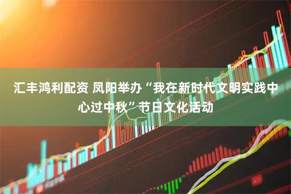汇丰鸿利配资 凤阳举办“我在新时代文明实践中心过中秋”节日文化活动
