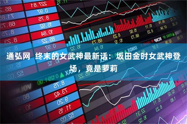 通弘网  终末的女武神最新话：坂田金时女武神登场，竟是萝莉