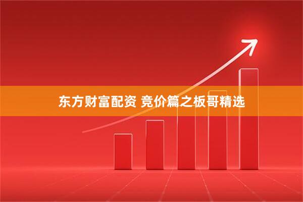 东方财富配资 竞价篇之板哥精选