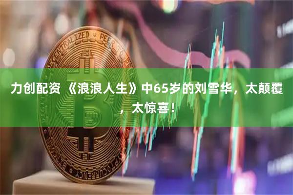 力创配资 《浪浪人生》中65岁的刘雪华，太颠覆，太惊喜！