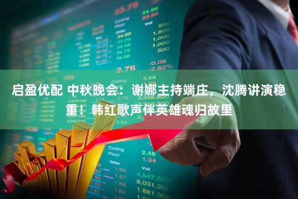 启盈优配 中秋晚会：谢娜主持端庄，沈腾讲演稳重！韩红歌声伴英雄魂归故里