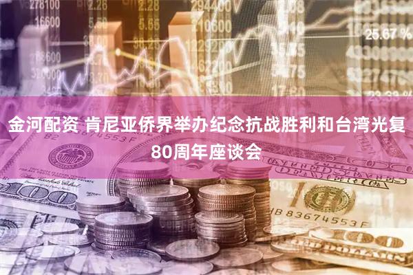 金河配资 肯尼亚侨界举办纪念抗战胜利和台湾光复80周年座谈会
