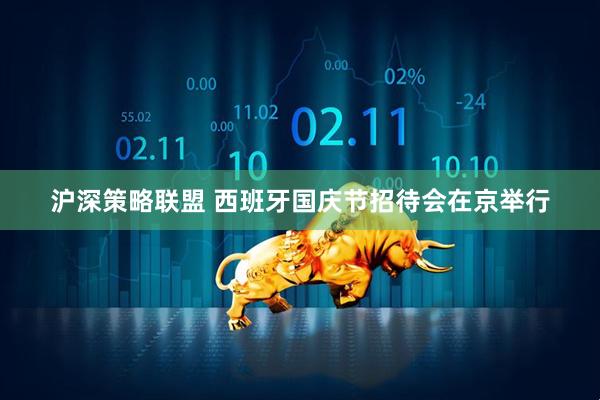 沪深策略联盟 西班牙国庆节招待会在京举行