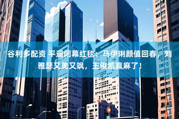 谷利多配资 平遥闭幕红毯：马伊琍颜值回春，刘雅瑟又美又飒，王俊凯赢麻了！