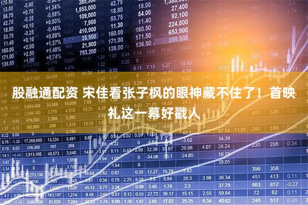 股融通配资 宋佳看张子枫的眼神藏不住了！首映礼这一幕好戳人