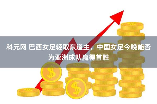 科元网 巴西女足轻取东道主，中国女足今晚能否为亚洲球队赢得首胜