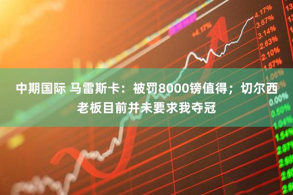 中期国际 马雷斯卡：被罚8000镑值得；切尔西老板目前并未要求我夺冠
