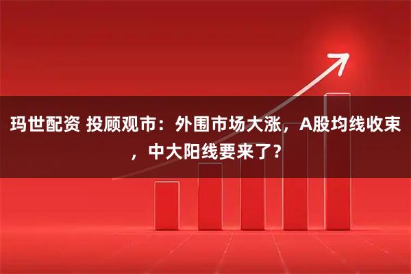 玛世配资 投顾观市：外围市场大涨，A股均线收束，中大阳线要来了？