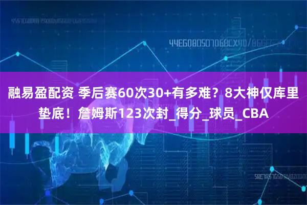 融易盈配资 季后赛60次30+有多难？8大神仅库里垫底！詹姆斯123次封_得分_球员_CBA