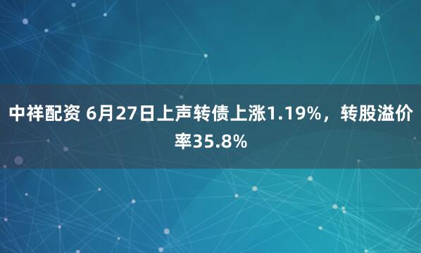 中祥配资 6月27日上声转债上涨1.19%,转股溢价率35.8%