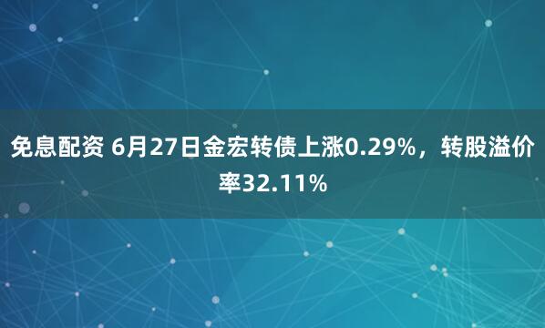 免息配资 6月27日金宏转债上涨0.29%，转股溢价率32.11%