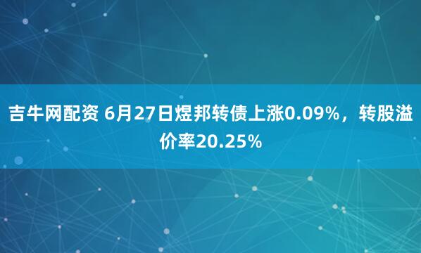 吉牛网配资 6月27日煜邦转债上涨0.09%，转股溢价率20.25%