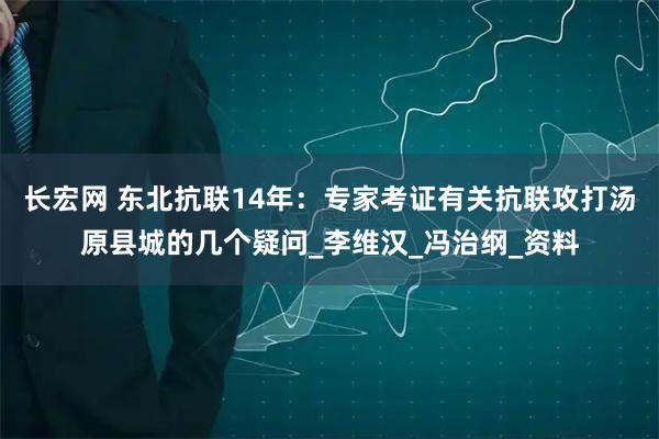 长宏网 东北抗联14年：专家考证有关抗联攻打汤原县城的几个疑问_李维汉_冯治纲_资料