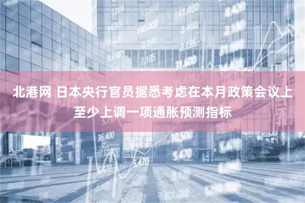 北港网 日本央行官员据悉考虑在本月政策会议上至少上调一项通胀预测指标