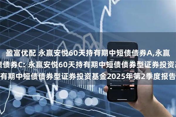 盈富优配 永赢安悦60天持有期中短债债券A,永赢安悦60天持有期中短债债券C: 永赢安悦60天持有期中短债债券型证券投资基金2025年第2季度报告