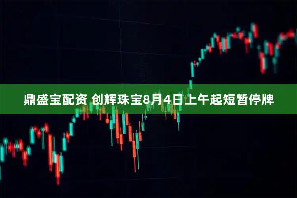 鼎盛宝配资 创辉珠宝8月4日上午起短暂停牌