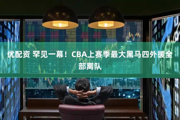 优配资 罕见一幕！CBA上赛季最大黑马四外援全部离队