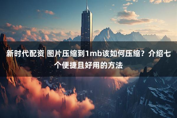新时代配资 图片压缩到1mb该如何压缩？介绍七个便捷且好用的方法