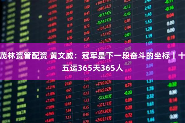 茂林资管配资 黄文威：冠军是下一段奋斗的坐标丨十五运365天365人