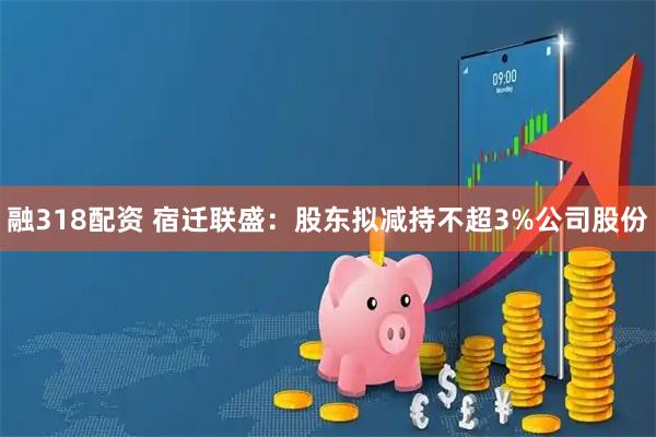 融318配资 宿迁联盛:股东拟减持不超3%公司股份