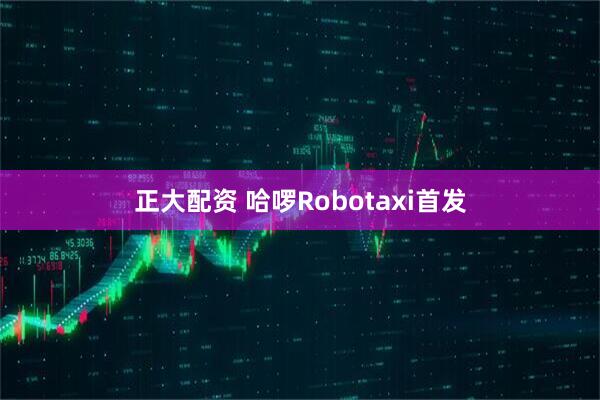 正大配资 哈啰Robotaxi首发